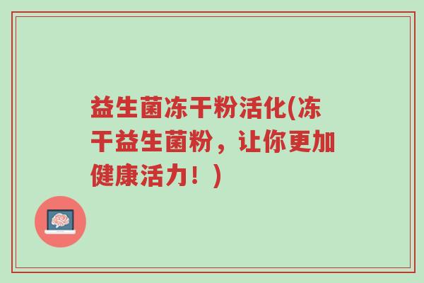 益生菌冻干粉活化(冻干益生菌粉,让你更加健康活力!)-第1张图片-超越 益生菌冻干粉活化(冻干益生菌粉,让你更加健康活力!)-第1张图片-超越