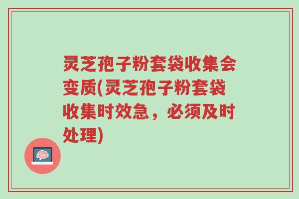 灵芝孢子粉套袋收集会变质(灵芝孢子粉套袋收集时效急，必须及时处理)-第1张图片-超越