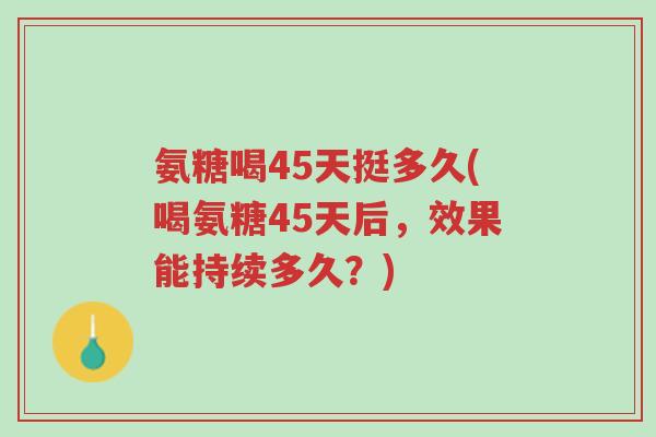 氨糖喝45天挺多久(喝氨糖45天后，效果能持续多久？)-第1张图片-超越