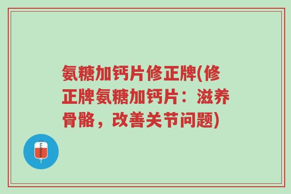 氨糖加钙片修正牌(修正牌氨糖加钙片:滋养骨骼,改善关节问题)-第1张图片-超越 氨糖加钙片修正牌(修正牌氨糖加钙片:滋养骨骼,改善关节问题)-第1张图片-超越