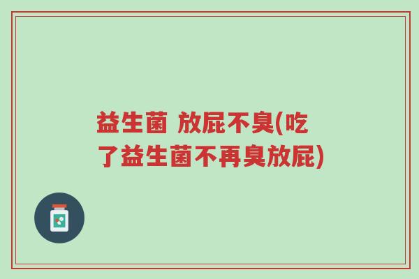 益生菌 放屁不臭(吃了益生菌不再臭放屁)-第1张图片-超越 益生菌 放屁不臭(吃了益生菌不再臭放屁)-第1张图片-超越
