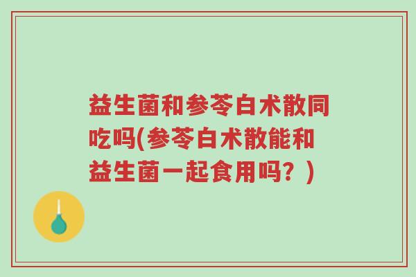 益生菌和参苓白术散同吃吗(参苓白术散能和益生菌一起食用吗？)-第1张图片-超越