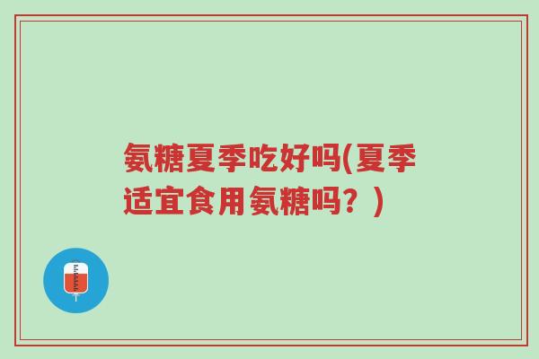 氨糖夏季吃好吗(夏季适宜食用氨糖吗?)-第1张图片-超越 氨糖夏季吃好吗(夏季适宜食用氨糖吗?)-第1张图片-超越