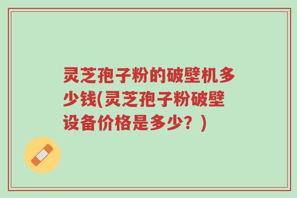 灵芝孢子粉的破壁机多少钱(灵芝孢子粉破壁设备价格是多少？)-第1张图片-超越