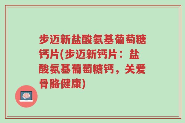 步迈新盐酸氨基葡萄糖钙片(步迈新钙片:盐酸氨基葡萄糖钙,关爱骨骼健康)-第1张图片-超越 步迈新盐酸氨基葡萄糖钙片(步迈新钙片:盐酸氨基葡萄糖钙,关爱骨骼健康)-第1张图片-超越