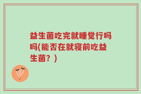 益生菌吃完就睡觉行吗吗(能否在就寝前吃益生菌?)-第1张图片-超越 益生菌吃完就睡觉行吗吗(能否在就寝前吃益生菌?)-第1张图片-超越