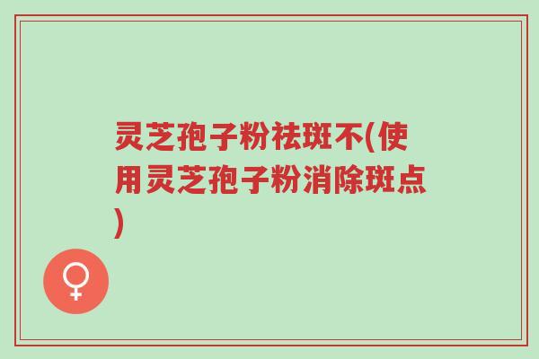 灵芝孢子粉祛斑不(使用灵芝孢子粉消除斑点)-第1张图片-超越 灵芝孢子粉祛斑不(使用灵芝孢子粉消除斑点)-第1张图片-超越