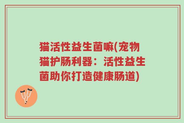 猫活性益生菌嘛(宠物猫护肠利器:活性益生菌助你打造健康肠道)-第1张图片-超越 猫活性益生菌嘛(宠物猫护肠利器:活性益生菌助你打造健康肠道)-第1张图片-超越