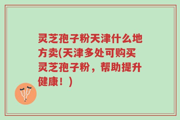 灵芝孢子粉天津什么地方卖(天津多处可购买灵芝孢子粉,帮助提升健康!)-第1张图片-超越 灵芝孢子粉天津什么地方卖(天津多处可购买灵芝孢子粉,帮助提升健康!)-第1张图片-超越