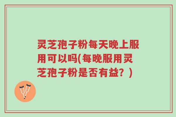 灵芝孢子粉每天晚上服用可以吗(每晚服用灵芝孢子粉是否有益?)-第1张图片-超越 灵芝孢子粉每天晚上服用可以吗(每晚服用灵芝孢子粉是否有益?)-第1张图片-超越