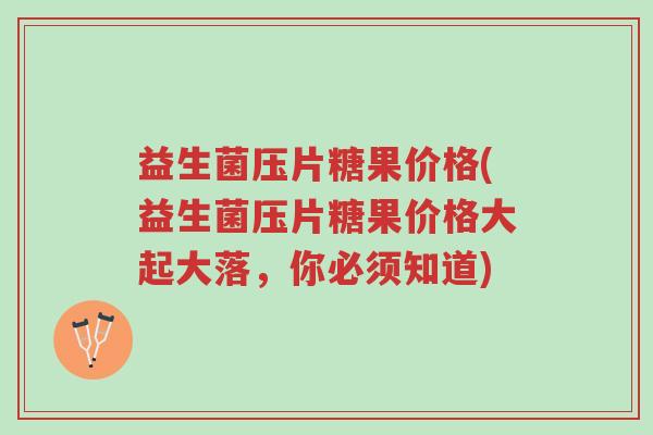 益生菌压片糖果价格(益生菌压片糖果价格大起大落，你必须知道)-第1张图片-超越