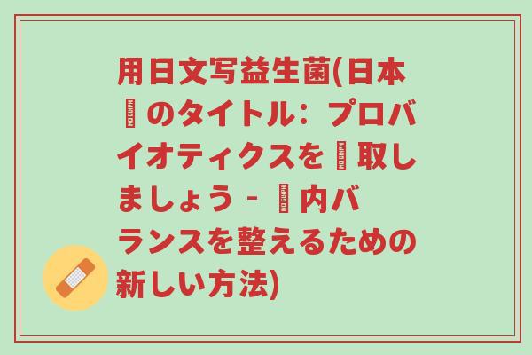 用日文写益生菌(日本語のタイトル:プロバイオティクスを摂取しましょう - 腸内バランスを整えるための新しい方法)-第1张图片-超越 用日文写益生菌(日本語のタイトル:プロバイオティクスを摂取しましょう - 腸内バランスを整えるための新しい方法)-第1张图片-超越