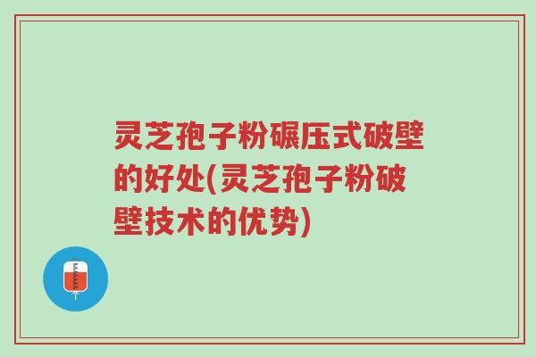 灵芝孢子粉碾压式破壁的好处(灵芝孢子粉破壁技术的优势)-第1张图片-超越 灵芝孢子粉碾压式破壁的好处(灵芝孢子粉破壁技术的优势)-第1张图片-超越