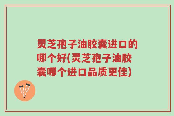灵芝孢子油胶囊进口的哪个好(灵芝孢子油胶囊哪个进口品质更佳)-第1张图片-超越 灵芝孢子油胶囊进口的哪个好(灵芝孢子油胶囊哪个进口品质更佳)-第1张图片-超越