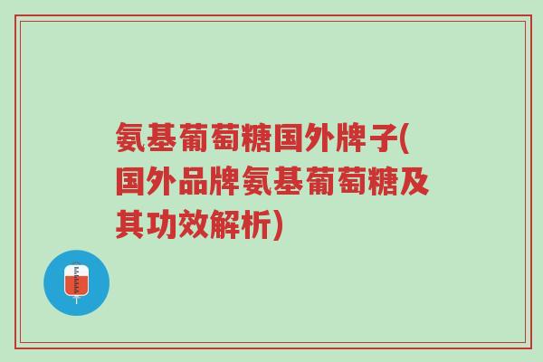 氨基葡萄糖国外牌子(国外品牌氨基葡萄糖及其功效解析)-第1张图片-超越 氨基葡萄糖国外牌子(国外品牌氨基葡萄糖及其功效解析)-第1张图片-超越