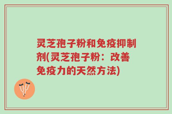灵芝孢子粉和免疫抑制剂(灵芝孢子粉:改善免疫力的天然方法)-第1张图片-超越 灵芝孢子粉和免疫抑制剂(灵芝孢子粉:改善免疫力的天然方法)-第1张图片-超越