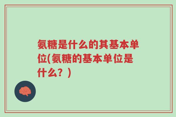 氨糖是什么的其基本单位(氨糖的基本单位是什么?)-第1张图片-超越 氨糖是什么的其基本单位(氨糖的基本单位是什么?)-第1张图片-超越