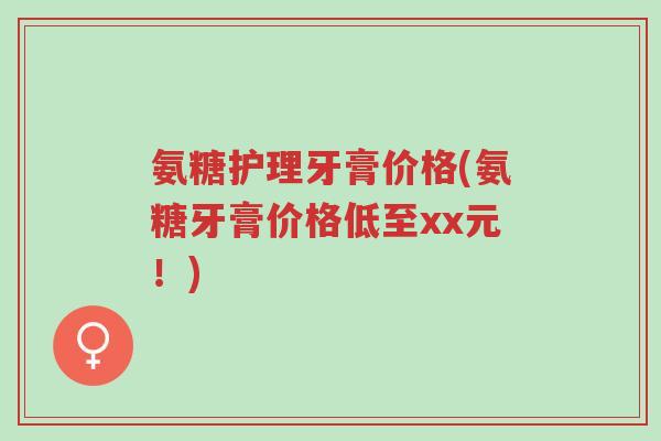 氨糖护理牙膏价格(氨糖牙膏价格低至xx元!)-第1张图片-超越 氨糖护理牙膏价格(氨糖牙膏价格低至xx元!)-第1张图片-超越