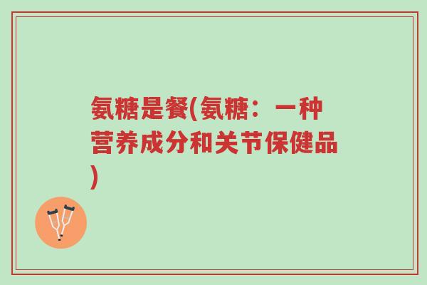 氨糖是餐(氨糖:一种营养成分和关节保健品)-第1张图片-超越 氨糖是餐(氨糖:一种营养成分和关节保健品)-第1张图片-超越