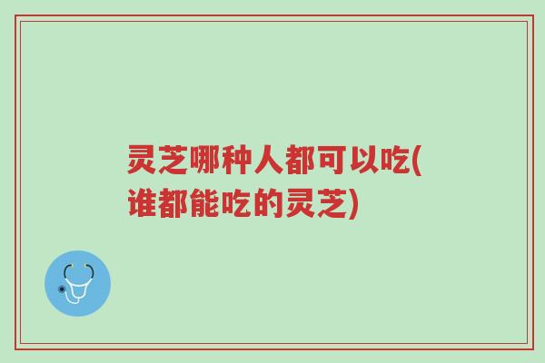 灵芝哪种人都可以吃(谁都能吃的灵芝)-第1张图片-超越 灵芝哪种人都可以吃(谁都能吃的灵芝)-第1张图片-超越