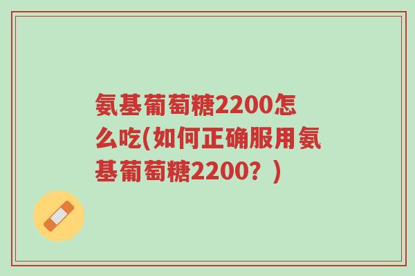 氨基葡萄糖2200怎么吃(如何正确服用氨基葡萄糖2200?)-第1张图片-超越 氨基葡萄糖2200怎么吃(如何正确服用氨基葡萄糖2200?)-第1张图片-超越