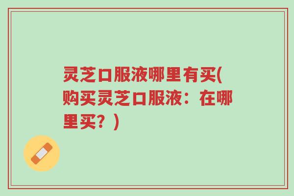 灵芝口服液哪里有买(购买灵芝口服液:在哪里买?)-第1张图片-超越 灵芝口服液哪里有买(购买灵芝口服液:在哪里买?)-第1张图片-超越