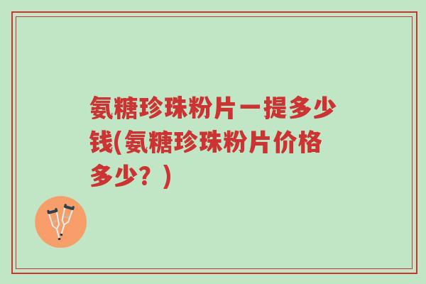 氨糖珍珠粉片一提多少钱(氨糖珍珠粉片价格多少?)-第1张图片-超越 氨糖珍珠粉片一提多少钱(氨糖珍珠粉片价格多少?)-第1张图片-超越