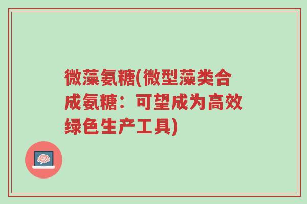 微藻氨糖(微型藻类合成氨糖:可望成为高效绿色生产工具)-第1张图片-超越 微藻氨糖(微型藻类合成氨糖:可望成为高效绿色生产工具)-第1张图片-超越