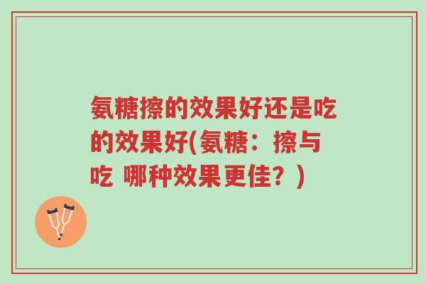 氨糖擦的效果好还是吃的效果好(氨糖：擦与吃 哪种效果更佳？)-第1张图片-超越