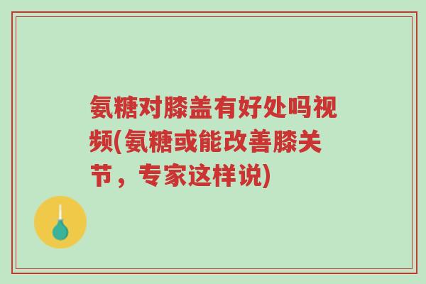 氨糖对膝盖有好处吗视频(氨糖或能改善膝关节,专家这样说)-第1张图片-超越 氨糖对膝盖有好处吗视频(氨糖或能改善膝关节,专家这样说)-第1张图片-超越