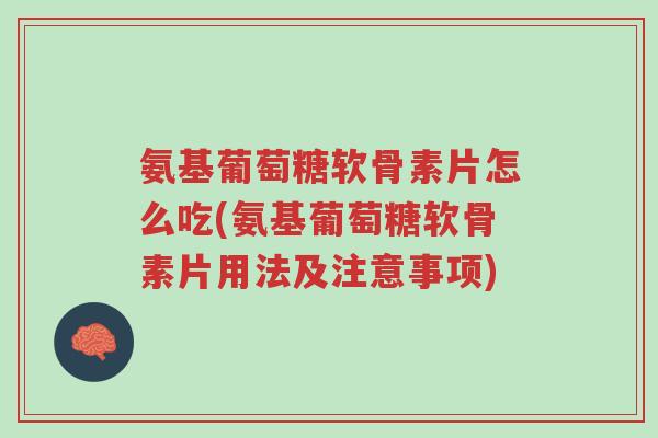 氨基葡萄糖软骨素片怎么吃(氨基葡萄糖软骨素片用法及注意事项)-第1张图片-超越