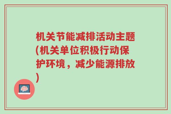 机关节能减排活动主题(机关单位积极行动保护环境，减少能源排放)-第1张图片-超越