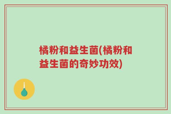 橘粉和益生菌(橘粉和益生菌的奇妙功效)-第1张图片-超越