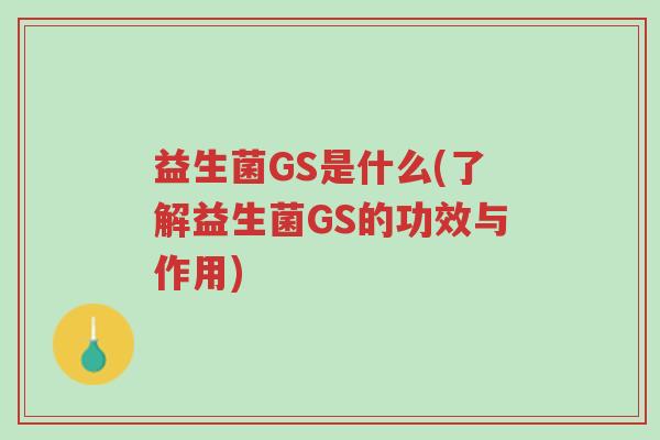 益生菌GS是什么(了解益生菌GS的功效与作用)-第1张图片-超越 益生菌GS是什么(了解益生菌GS的功效与作用)-第1张图片-超越