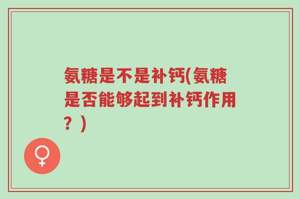 氨糖是不是补钙(氨糖是否能够起到补钙作用?)-第1张图片-超越 氨糖是不是补钙(氨糖是否能够起到补钙作用?)-第1张图片-超越