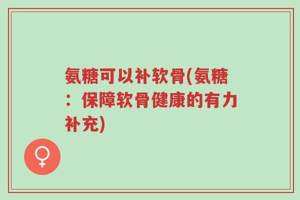 氨糖可以补软骨(氨糖:保障软骨健康的有力补充)-第1张图片-超越 氨糖可以补软骨(氨糖:保障软骨健康的有力补充)-第1张图片-超越