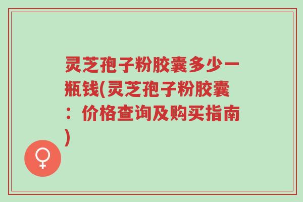 灵芝孢子粉胶囊多少一瓶钱(灵芝孢子粉胶囊：价格查询及购买指南)-第1张图片-超越