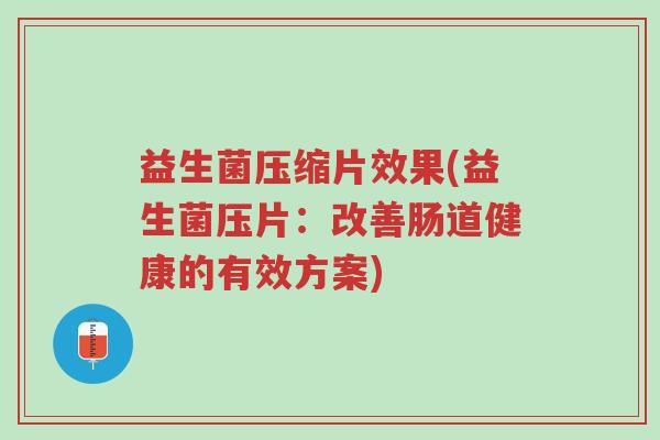 益生菌压缩片效果(益生菌压片:改善肠道健康的有效方案)-第1张图片-超越 益生菌压缩片效果(益生菌压片:改善肠道健康的有效方案)-第1张图片-超越