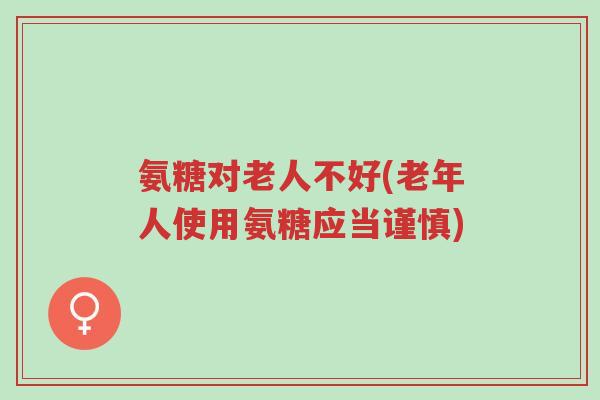 氨糖对老人不好(老年人使用氨糖应当谨慎)-第1张图片-超越 氨糖对老人不好(老年人使用氨糖应当谨慎)-第1张图片-超越