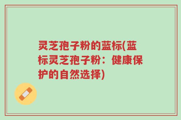 灵芝孢子粉的蓝标(蓝标灵芝孢子粉:健康保护的自然选择)-第1张图片-超越 灵芝孢子粉的蓝标(蓝标灵芝孢子粉:健康保护的自然选择)-第1张图片-超越
