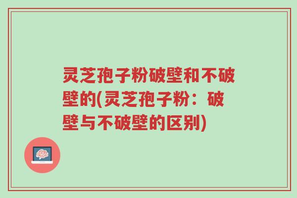 灵芝孢子粉破壁和不破壁的(灵芝孢子粉:破壁与不破壁的区别)-第1张图片-超越 灵芝孢子粉破壁和不破壁的(灵芝孢子粉:破壁与不破壁的区别)-第1张图片-超越