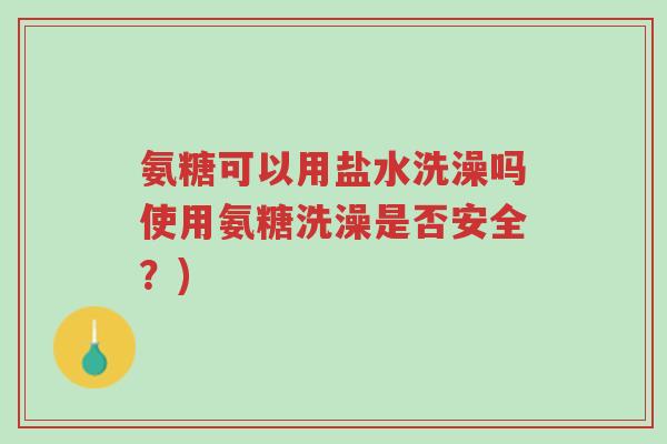 氨糖可以用盐水洗澡吗使用氨糖洗澡是否安全?)-第1张图片-超越 氨糖可以用盐水洗澡吗使用氨糖洗澡是否安全?)-第1张图片-超越
