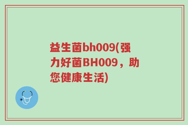 益生菌bh009(强力好菌BH009,助您健康生活)-第1张图片-超越 益生菌bh009(强力好菌BH009,助您健康生活)-第1张图片-超越