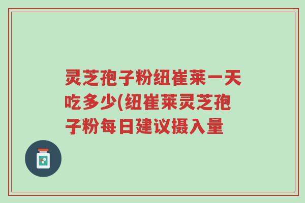 灵芝孢子粉纽崔莱一天吃多少(纽崔莱灵芝孢子粉每日建议摄入量-第1张图片-超越 灵芝孢子粉纽崔莱一天吃多少(纽崔莱灵芝孢子粉每日建议摄入量-第1张图片-超越