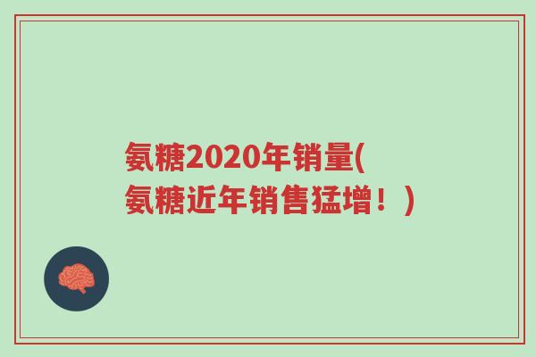 氨糖2020年销量(氨糖近年销售猛增!)-第1张图片-超越 氨糖2020年销量(氨糖近年销售猛增!)-第1张图片-超越