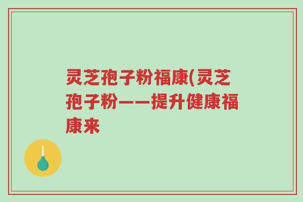 灵芝孢子粉福康(灵芝孢子粉——提升健康福康来-第1张图片-超越 灵芝孢子粉福康(灵芝孢子粉——提升健康福康来-第1张图片-超越