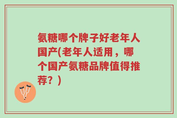 氨糖哪个牌子好老年人国产(老年人适用，哪个国产氨糖品牌值得推荐？)-第1张图片-超越