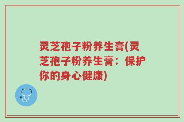 灵芝孢子粉养生膏(灵芝孢子粉养生膏:保护你的身心健康)-第1张图片-超越 灵芝孢子粉养生膏(灵芝孢子粉养生膏:保护你的身心健康)-第1张图片-超越