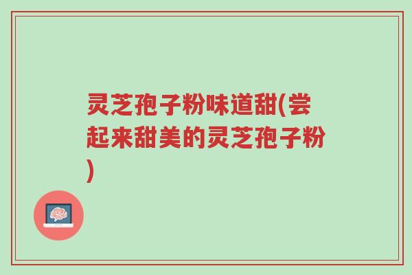 灵芝孢子粉味道甜(尝起来甜美的灵芝孢子粉)-第1张图片-超越 灵芝孢子粉味道甜(尝起来甜美的灵芝孢子粉)-第1张图片-超越