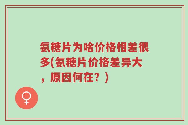 氨糖片为啥价格相差很多(氨糖片价格差异大,原因何在?)-第1张图片-超越 氨糖片为啥价格相差很多(氨糖片价格差异大,原因何在?)-第1张图片-超越